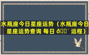 水瓶座今日星座运势（水瓶座今日星座运势查询 每日 🐴 运程）